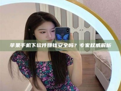 新余苹果手机下软件赚钱安全吗？专家权威解析