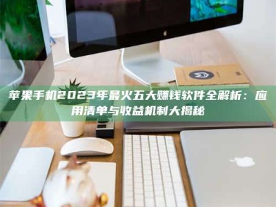 新余苹果手机2023年最火五大赚钱软件全解析：应用清单与收益机制大揭秘