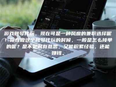 新余游戏账号代玩，现在可是一种风靡的兼职选择呢！你在做这个账号代玩的时候，一般是怎么接单的呢？是不是很有意思，又能积累经验，还能赚钱。