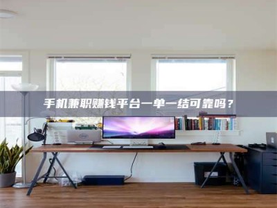 新余手机兼职赚钱平台一单一结可靠吗？