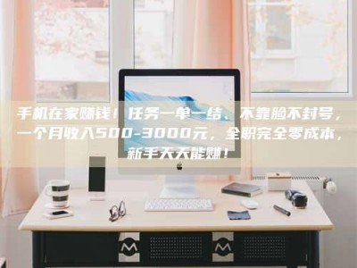 新余手机在家赚钱！任务一单一结、不靠脸不封号，一个月收入500-3000元，全职完全零成本，新手天天能赚！