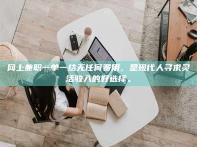 新余网上兼职一单一结无任何费用，是现代人寻求灵活收入的好选择。