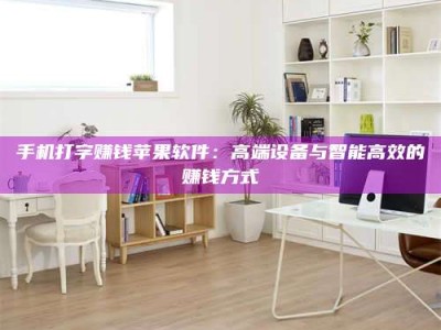 新余手机打字赚钱苹果软件：高端设备与智能高效的赚钱方式