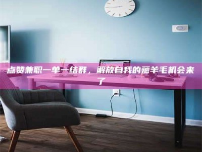 新余点赞兼职一单一结群，解放自我的薅羊毛机会来了