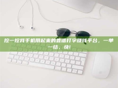 新余挖一挖我手机用起来的靠谱打字赚钱平台，一单一结，快!