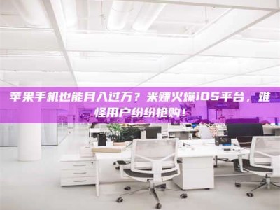 新余苹果手机也能月入过万？米赚火爆iOS平台，难怪用户纷纷抢购！
