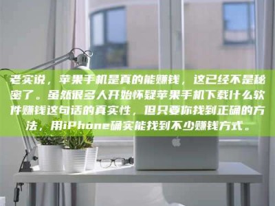 新余老实说，苹果手机是真的能赚钱，这已经不是秘密了。虽然很多人开始怀疑苹果手机下载什么软件赚钱这句话的真实性，但只要你找到正确的方法，用iPhone确实能找到不少赚钱方式。
