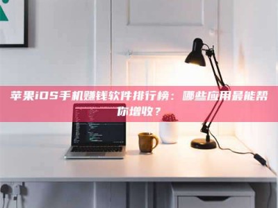 新余苹果iOS手机赚钱软件排行榜：哪些应用最能帮你增收？