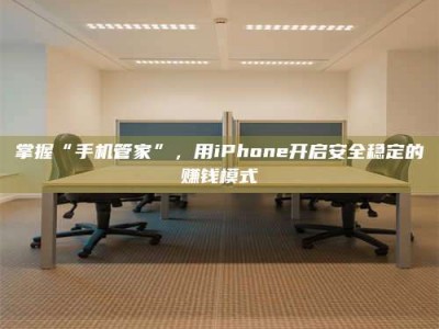 新余掌握“手机管家”，用iPhone开启安全稳定的赚钱模式