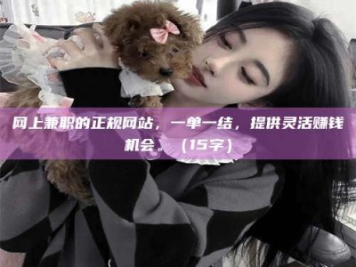 新余网上兼职的正规网站，一单一结，提供灵活赚钱机会。（15字）