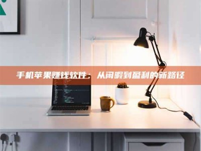 新余手机苹果赚钱软件：从闲暇到盈利的新路径